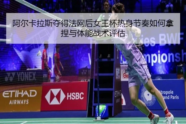 阿尔卡拉斯夺得法网后女王杯热身节奏如何拿捏与体能战术评估