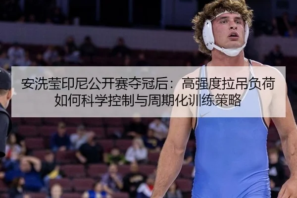 安洗莹印尼公开赛夺冠后：高强度拉吊负荷如何科学控制与周期化训练策略