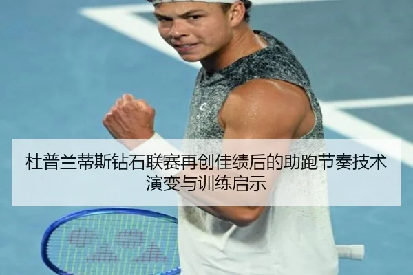 杜普兰蒂斯钻石联赛再创佳绩后的助跑节奏技术演变与训练启示