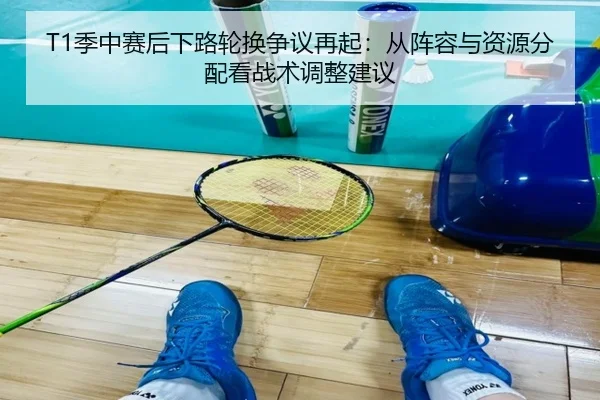 T1季中赛后下路轮换争议再起：从阵容与资源分配看战术调整建议