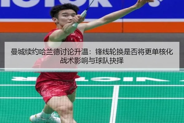 曼城续约哈兰德讨论升温：锋线轮换是否将更单核化 战术影响与球队抉择