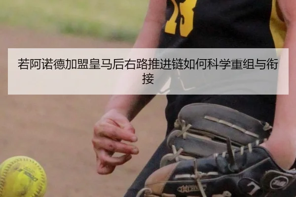 若阿诺德加盟皇马后右路推进链如何科学重组与衔接