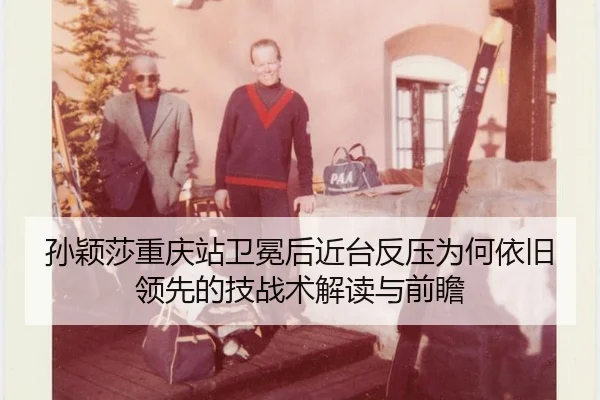孙颖莎重庆站卫冕后近台反压为何依旧领先的技战术解读与前瞻