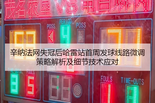 辛纳法网失冠后哈雷站首周发球线路微调策略解析及细节技术应对
