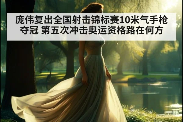庞伟复出全国射击锦标赛10米气手枪夺冠 第五次冲击奥运资格路在何方