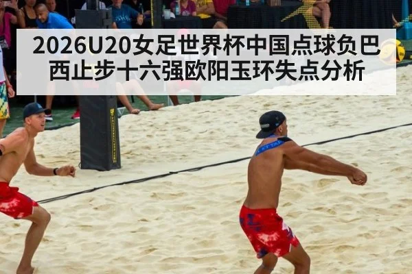 2026U20女足世界杯中国点球负巴西止步十六强欧阳玉环失点分析