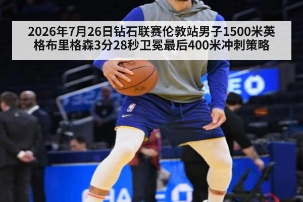 2026年7月26日钻石联赛伦敦站男子1500米英格布里格森3分28秒卫冕最后400米冲刺策略