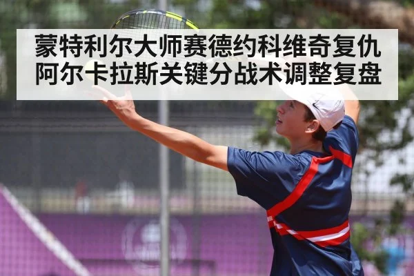 蒙特利尔大师赛德约科维奇复仇阿尔卡拉斯关键分战术调整复盘