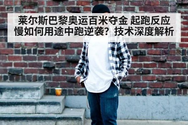 莱尔斯巴黎奥运百米夺金 起跑反应慢如何用途中跑逆袭?技术深度解析