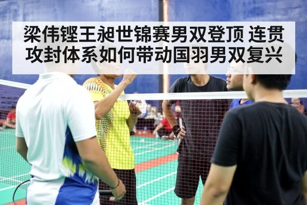 梁伟铿王昶世锦赛男双登顶 连贯攻封体系如何带动国羽男双复兴